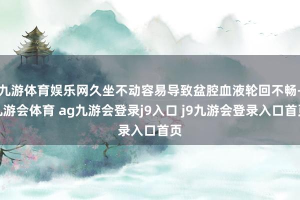 九游体育娱乐网久坐不动容易导致盆腔血液轮回不畅-九游会体育 ag九游会登录j9入口 j9九游会登录入口首页