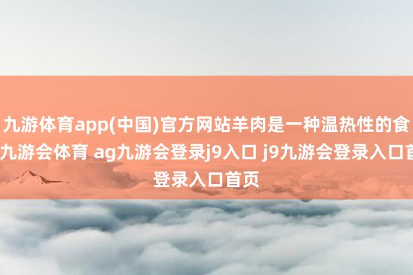 九游体育app(中国)官方网站羊肉是一种温热性的食品-九游会体育 ag九游会登录j9入口 j9九游会登录入口首页