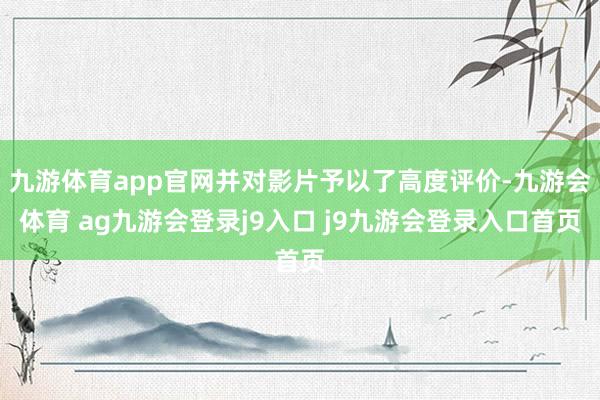 九游体育app官网并对影片予以了高度评价-九游会体育 ag九游会登录j9入口 j9九游会登录入口首页