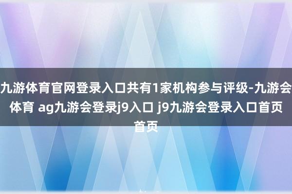 九游体育官网登录入口共有1家机构参与评级-九游会体育 ag九游会登录j9入口 j9九游会登录入口首页