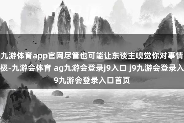 九游体育app官网尽管也可能让东谈主嗅觉你对事情不够积极-九游会体育 ag九游会登录j9入口 j9九游会登录入口首页