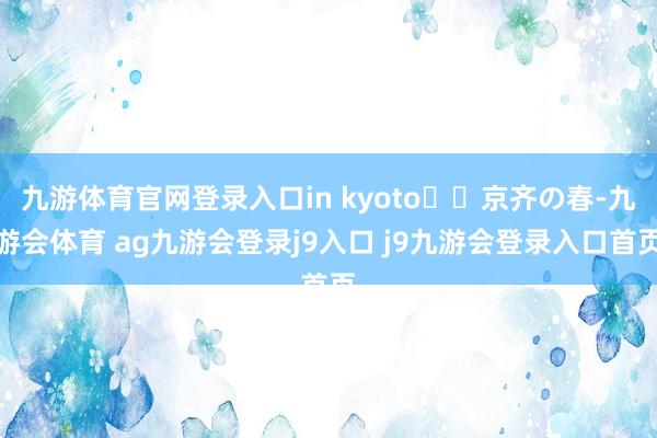 九游体育官网登录入口in kyoto⛩️京齐の春-九游会体育 ag九游会登录j9入口 j9九游会登录入口首页