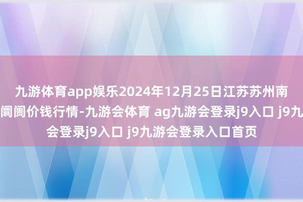 九游体育app娱乐2024年12月25日江苏苏州南环桥农副家具批发阛阓价钱行情-九游会体育 ag九游会登录j9入口 j9九游会登录入口首页
