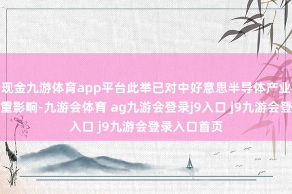 现金九游体育app平台此举已对中好意思半导体产业诱骗形成严重影响-九游会体育 ag九游会登录j9入口 j9九游会登录入口首页