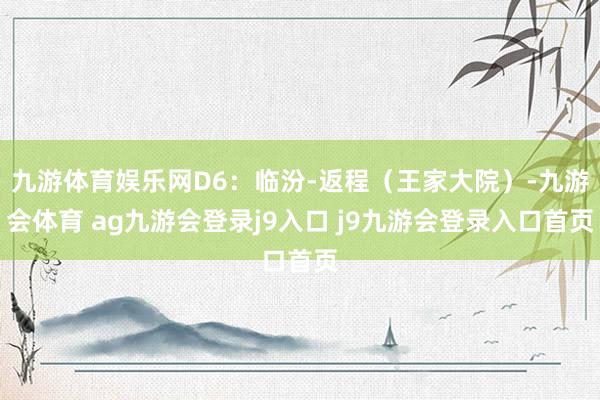 九游体育娱乐网D6：临汾-返程（王家大院）-九游会体育 ag九游会登录j9入口 j9九游会登录入口首页