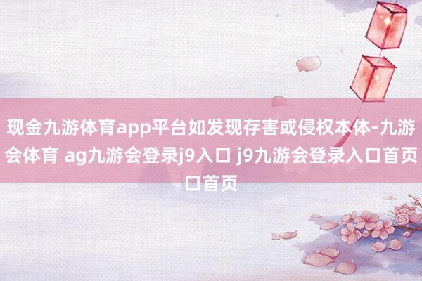 现金九游体育app平台如发现存害或侵权本体-九游会体育 ag九游会登录j9入口 j9九游会登录入口首页