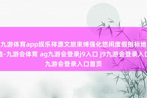 九游体育app娱乐祥源文旅束缚强化悠闲度假指标地的打造-九游会体育 ag九游会登录j9入口 j9九游会登录入口首页
