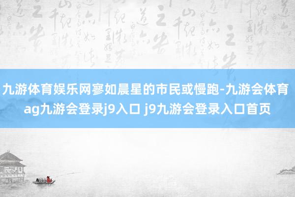 九游体育娱乐网寥如晨星的市民或慢跑-九游会体育 ag九游会登录j9入口 j9九游会登录入口首页