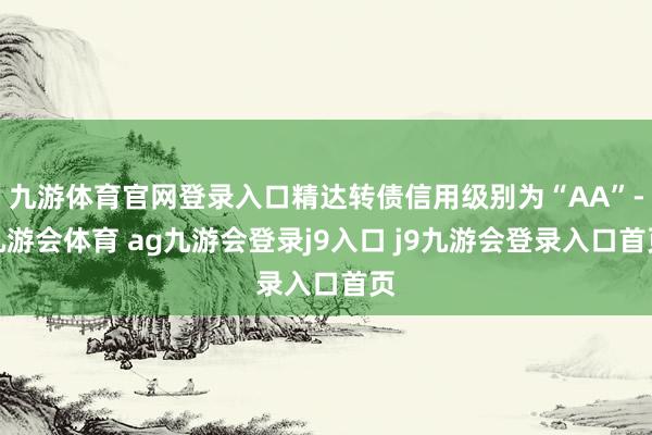 九游体育官网登录入口精达转债信用级别为“AA”-九游会体育 ag九游会登录j9入口 j9九游会登录入口首页