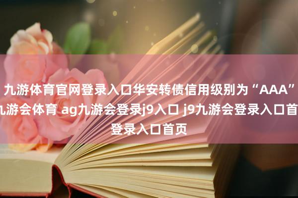 九游体育官网登录入口华安转债信用级别为“AAA”-九游会体育 ag九游会登录j9入口 j9九游会登录入口首页