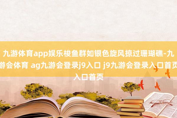 九游体育app娱乐梭鱼群如银色旋风掠过珊瑚礁-九游会体育 ag九游会登录j9入口 j9九游会登录入口首页