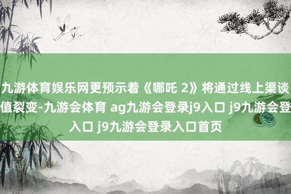 九游体育娱乐网更预示着《哪吒 2》将通过线上渠谈终了二次价值裂变-九游会体育 ag九游会登录j9入口 j9九游会登录入口首页