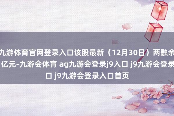 九游体育官网登录入口该股最新（12月30日）两融余额为5.61亿元-九游会体育 ag九游会登录j9入口 j9九游会登录入口首页