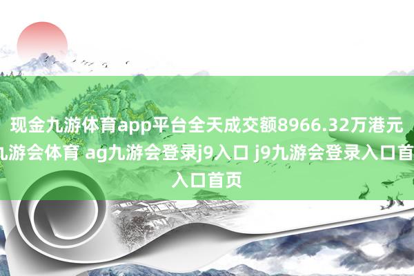 现金九游体育app平台全天成交额8966.32万港元-九游会体育 ag九游会登录j9入口 j9九游会登录入口首页