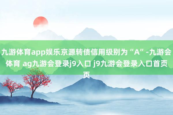 九游体育app娱乐京源转债信用级别为“A”-九游会体育 ag九游会登录j9入口 j9九游会登录入口首页