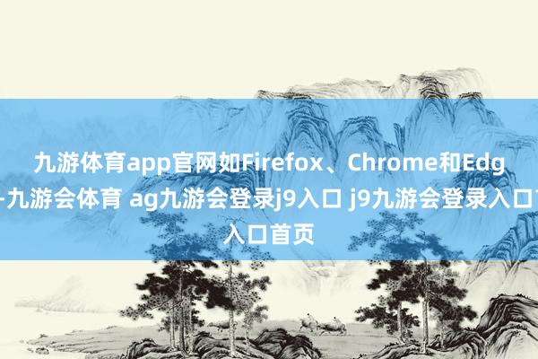九游体育app官网如Firefox、Chrome和Edge等-九游会体育 ag九游会登录j9入口 j9九游会登录入口首页