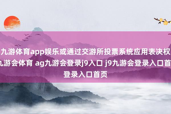 九游体育app娱乐或通过交游所投票系统应用表决权-九游会体育 ag九游会登录j9入口 j9九游会登录入口首页