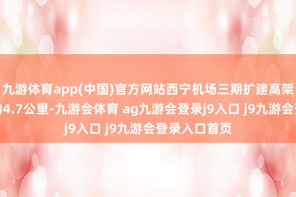 九游体育app(中国)官方网站西宁机场三期扩建高架桥工程全长约4.7公里-九游会体育 ag九游会登录j9入口 j9九游会登录入口首页