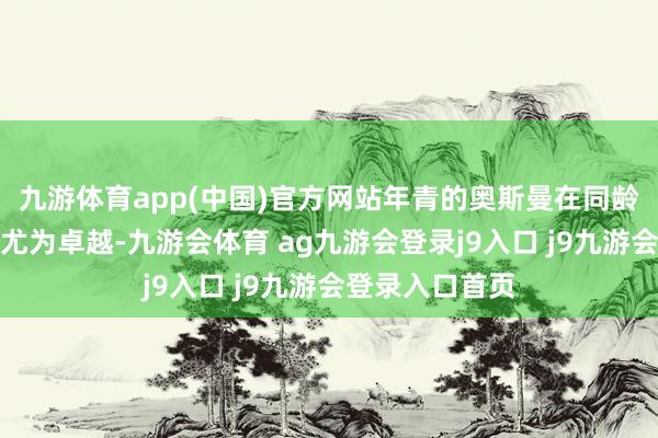 九游体育app(中国)官方网站年青的奥斯曼在同龄东谈主中显得尤为卓越-九游会体育 ag九游会登录j9入口 j9九游会登录入口首页