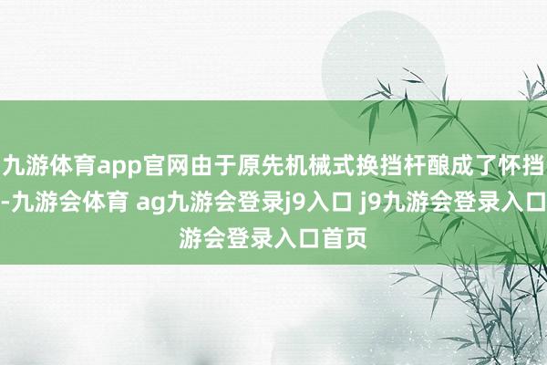 九游体育app官网由于原先机械式换挡杆酿成了怀挡形势-九游会体育 ag九游会登录j9入口 j9九游会登录入口首页