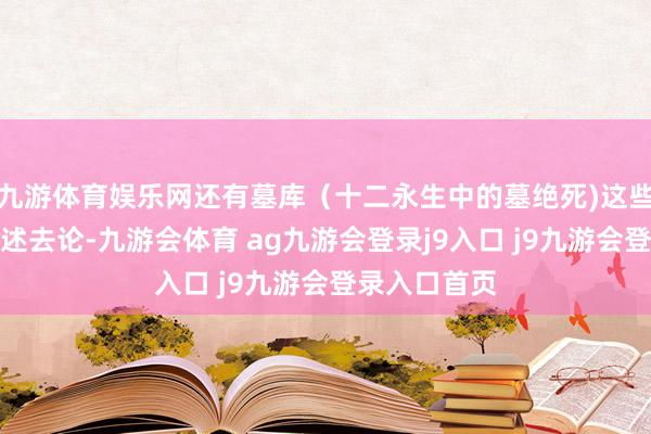 九游体育娱乐网还有墓库(十二永生中的墓绝死)这些原则交错概述去论-九游会体育 ag九游会登录j9入口 j9九游会登录入口首页