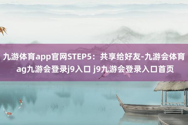 九游体育app官网STEP5：共享给好友-九游会体育 ag九游会登录j9入口 j9九游会登录入口首页
