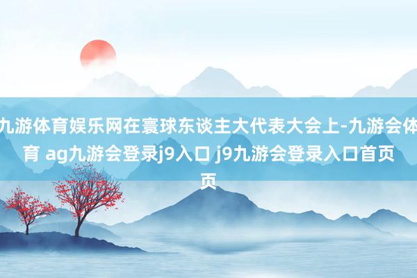九游体育娱乐网在寰球东谈主大代表大会上-九游会体育 ag九游会登录j9入口 j9九游会登录入口首页