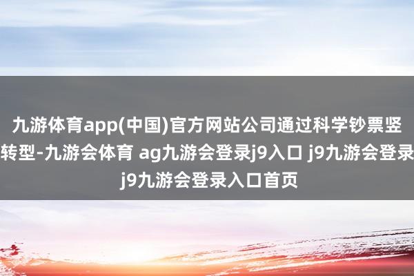 九游体育app(中国)官方网站公司通过科学钞票竖立和业务转型-九游会体育 ag九游会登录j9入口 j9九游会登录入口首页