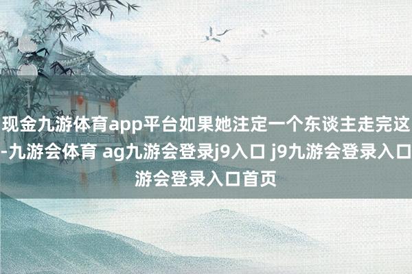 现金九游体育app平台如果她注定一个东谈主走完这辈子-九游会体育 ag九游会登录j9入口 j9九游会登录入口首页