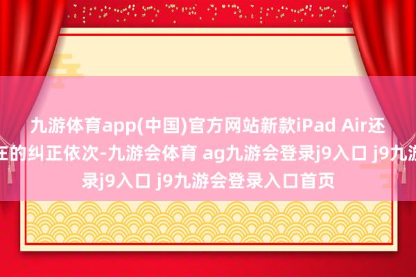 九游体育app(中国)官方网站新款iPad Air还可能带来其他潜在的纠正依次-九游会体育 ag九游会登录j9入口 j9九游会登录入口首页