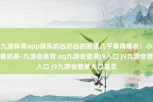 九游体育app娱乐奶凶奶凶的脸蛋几乎萌得爆表！小公主一边喝着奶茶-九游会体育 ag九游会登录j9入口 j9九游会登录入口首页