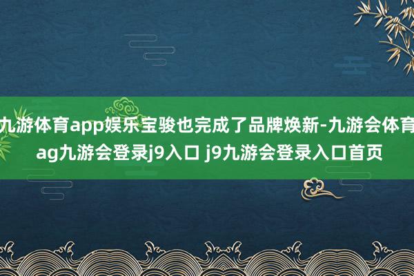 九游体育app娱乐宝骏也完成了品牌焕新-九游会体育 ag九游会登录j9入口 j9九游会登录入口首页
