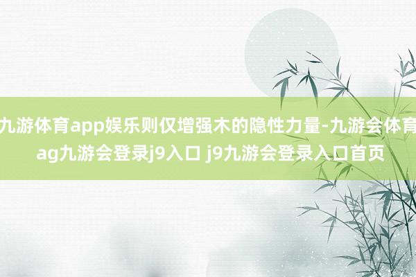 九游体育app娱乐则仅增强木的隐性力量-九游会体育 ag九游会登录j9入口 j9九游会登录入口首页