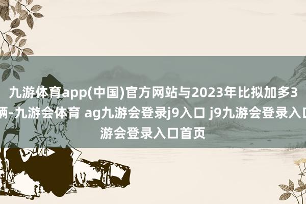 九游体育app(中国)官方网站与2023年比拟加多382万辆-九游会体育 ag九游会登录j9入口 j9九游会登录入口首页