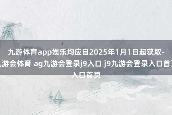 九游体育app娱乐均应自2025年1月1日起获取-九游会体育 ag九游会登录j9入口 j9九游会登录入口首页