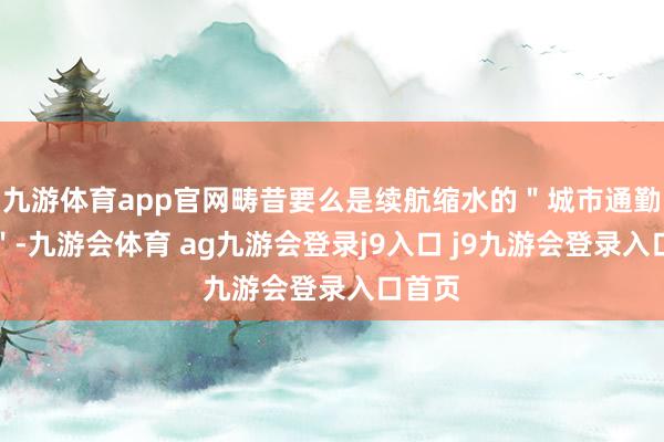 九游体育app官网畴昔要么是续航缩水的＂城市通勤专用＂-九游会体育 ag九游会登录j9入口 j9九游会登录入口首页