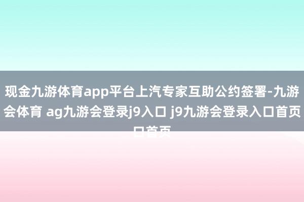 现金九游体育app平台上汽专家互助公约签署-九游会体育 ag九游会登录j9入口 j9九游会登录入口首页