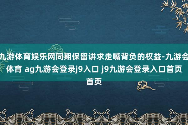 九游体育娱乐网同期保留讲求走嘴背负的权益-九游会体育 ag九游会登录j9入口 j9九游会登录入口首页