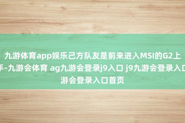 九游体育app娱乐己方队友是前来进入MSI的G2上野选手-九游会体育 ag九游会登录j9入口 j9九游会登录入口首页