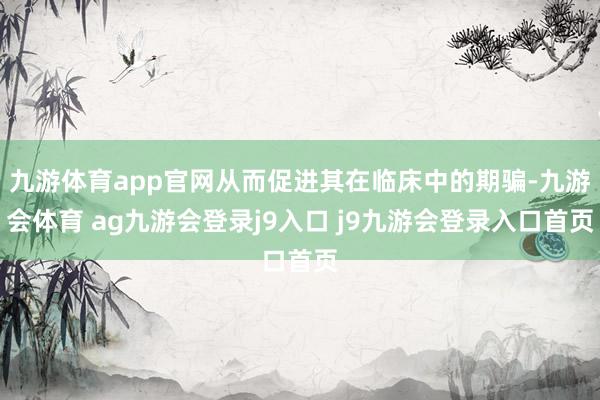 九游体育app官网从而促进其在临床中的期骗-九游会体育 ag九游会登录j9入口 j9九游会登录入口首页