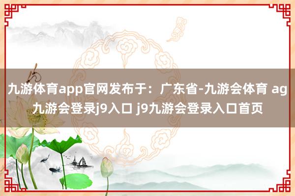 九游体育app官网发布于：广东省-九游会体育 ag九游会登录j9入口 j9九游会登录入口首页