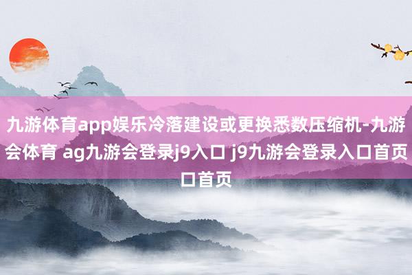 九游体育app娱乐冷落建设或更换悉数压缩机-九游会体育 ag九游会登录j9入口 j9九游会登录入口首页