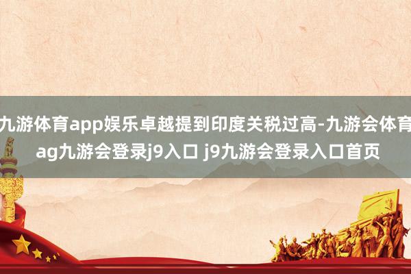 九游体育app娱乐卓越提到印度关税过高-九游会体育 ag九游会登录j9入口 j9九游会登录入口首页