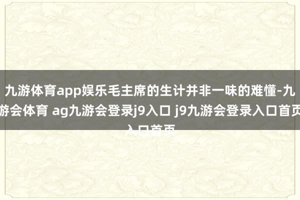九游体育app娱乐毛主席的生计并非一味的难懂-九游会体育 ag九游会登录j9入口 j9九游会登录入口首页