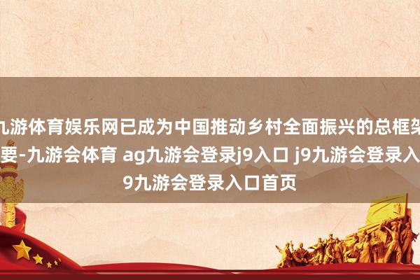 九游体育娱乐网已成为中国推动乡村全面振兴的总框架和总概要-九游会体育 ag九游会登录j9入口 j9九游会登录入口首页
