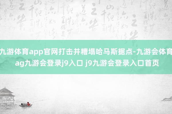 九游体育app官网打击并糟塌哈马斯据点-九游会体育 ag九游会登录j9入口 j9九游会登录入口首页
