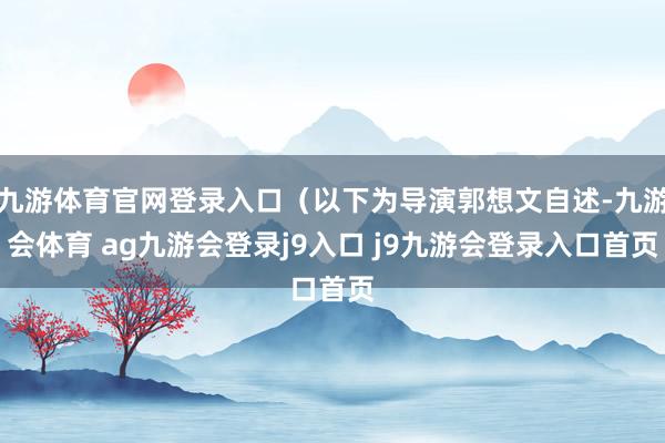 九游体育官网登录入口（以下为导演郭想文自述-九游会体育 ag九游会登录j9入口 j9九游会登录入口首页