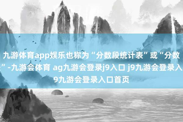 九游体育app娱乐也称为“分数段统计表”或“分数散布表”-九游会体育 ag九游会登录j9入口 j9九游会登录入口首页