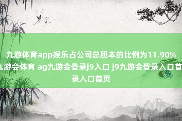九游体育app娱乐占公司总股本的比例为11.90%-九游会体育 ag九游会登录j9入口 j9九游会登录入口首页