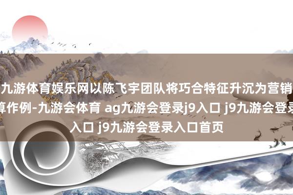 九游体育娱乐网以陈飞宇团队将巧合特征升沉为营销事件的操算作例-九游会体育 ag九游会登录j9入口 j9九游会登录入口首页